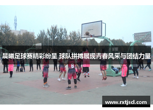 晨曦足球赛精彩纷呈 球队拼搏展现青春风采与团结力量