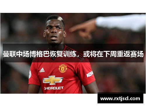曼联中场博格巴恢复训练，或将在下周重返赛场