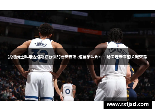 犹他爵士队与达拉斯独行侠的德安吉洛-拉塞尔谈判：一场决定未来的关键交易