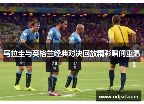 乌拉圭与英格兰经典对决回放精彩瞬间重温