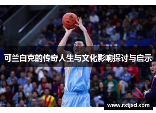 可兰白克的传奇人生与文化影响探讨与启示
