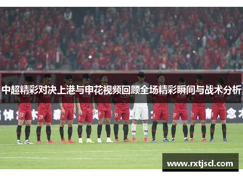 中超精彩对决上港与申花视频回顾全场精彩瞬间与战术分析
