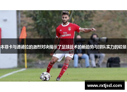 本菲卡与通德拉的激烈对决揭示了足球战术的新趋势与球队实力的较量