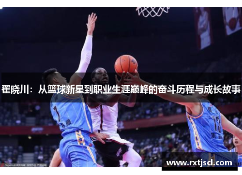 翟晓川：从篮球新星到职业生涯巅峰的奋斗历程与成长故事