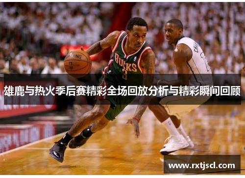 雄鹿与热火季后赛精彩全场回放分析与精彩瞬间回顾