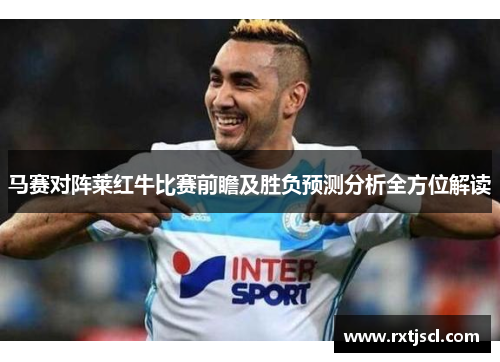 马赛对阵莱红牛比赛前瞻及胜负预测分析全方位解读
