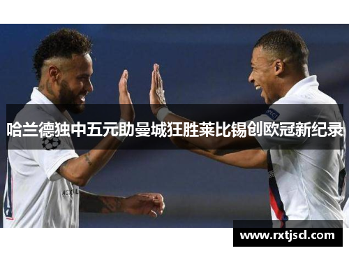 哈兰德独中五元助曼城狂胜莱比锡创欧冠新纪录