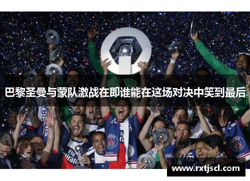巴黎圣曼与蒙队激战在即谁能在这场对决中笑到最后