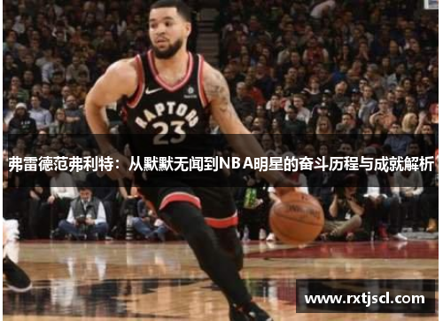 弗雷德范弗利特：从默默无闻到NBA明星的奋斗历程与成就解析