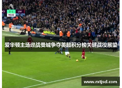 爱华顿主场迎战曼城争夺英超积分榜关键战役展望