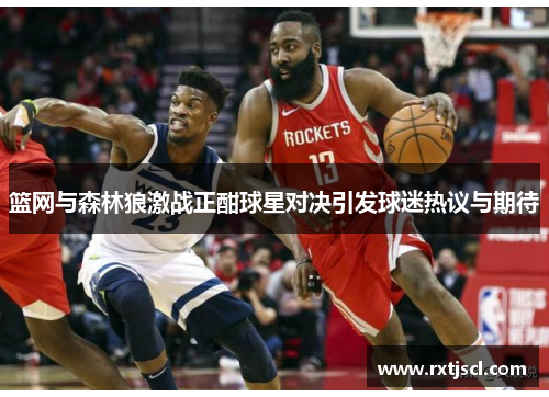 篮网与森林狼激战正酣球星对决引发球迷热议与期待