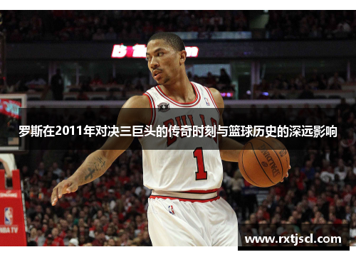 罗斯在2011年对决三巨头的传奇时刻与篮球历史的深远影响