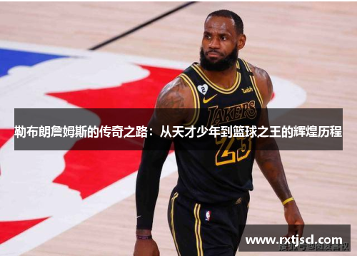 勒布朗詹姆斯的传奇之路：从天才少年到篮球之王的辉煌历程